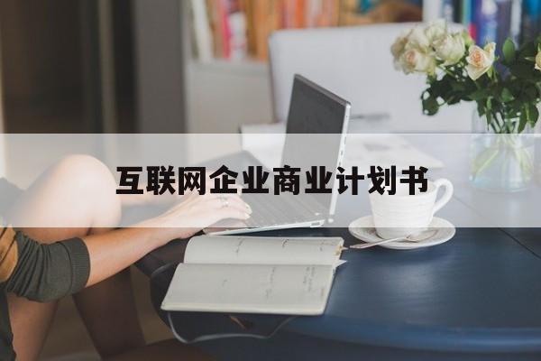 郴州市互联网企业商业计划书(互联网行业商业计划书侧重点)