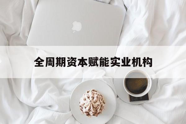 郴州市全周期资本赋能实业机构(全周期管理)