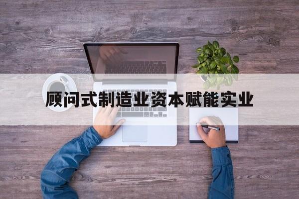郴州市关于顾问式制造业资本赋能实业的信息